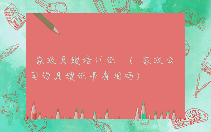 家政月嫂培训证 (家政公司的月嫂证书有用吗)